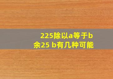 225除以a等于b余25 b有几种可能